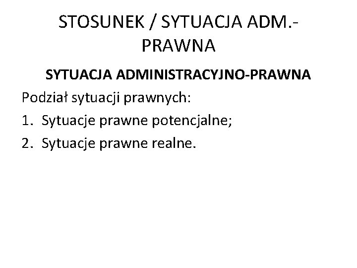 STOSUNEK / SYTUACJA ADM. PRAWNA SYTUACJA ADMINISTRACYJNO-PRAWNA Podział sytuacji prawnych: 1. Sytuacje prawne potencjalne;