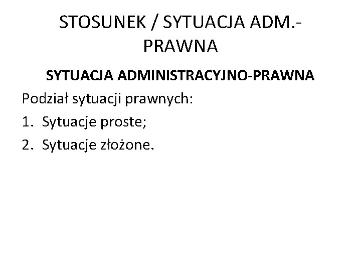 STOSUNEK / SYTUACJA ADM. PRAWNA SYTUACJA ADMINISTRACYJNO-PRAWNA Podział sytuacji prawnych: 1. Sytuacje proste; 2.