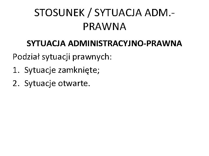 STOSUNEK / SYTUACJA ADM. PRAWNA SYTUACJA ADMINISTRACYJNO-PRAWNA Podział sytuacji prawnych: 1. Sytuacje zamknięte; 2.