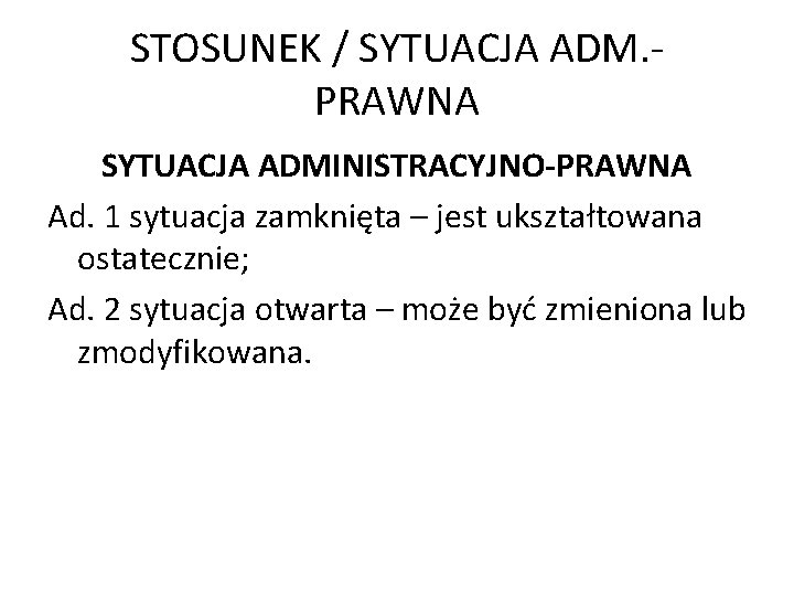 STOSUNEK / SYTUACJA ADM. PRAWNA SYTUACJA ADMINISTRACYJNO-PRAWNA Ad. 1 sytuacja zamknięta – jest ukształtowana