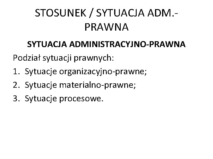 STOSUNEK / SYTUACJA ADM. PRAWNA SYTUACJA ADMINISTRACYJNO-PRAWNA Podział sytuacji prawnych: 1. Sytuacje organizacyjno-prawne; 2.