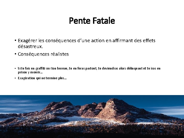 Pente Fatale • Exagérer les conséquences d’une action en affirmant des effets désastreux. •