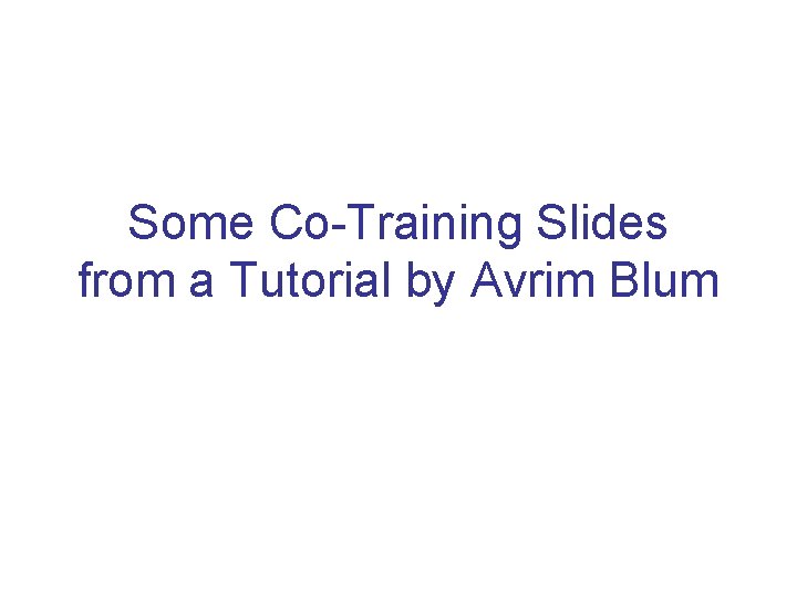 Some Co-Training Slides from a Tutorial by Avrim Blum 