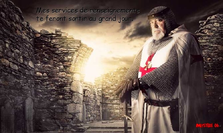 Mes services de renseignements te feront sortir au grand jour. 