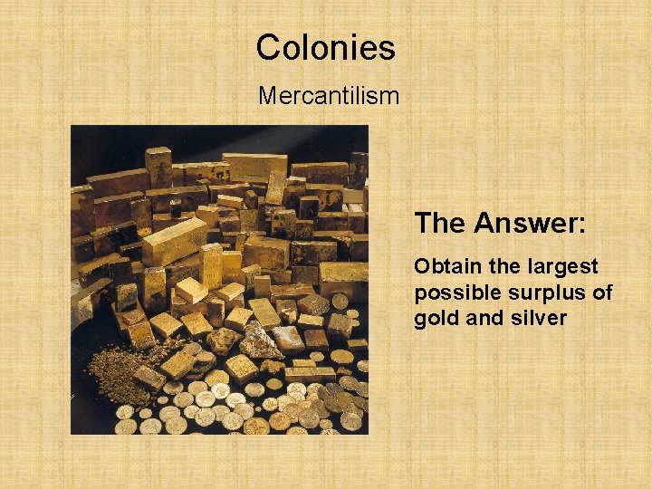 Colonies Mercantilism The Answer: Obtain the largest possible surplus of gold and silver 