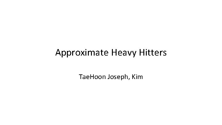 Approximate Heavy Hitters Tae. Hoon Joseph, Kim 