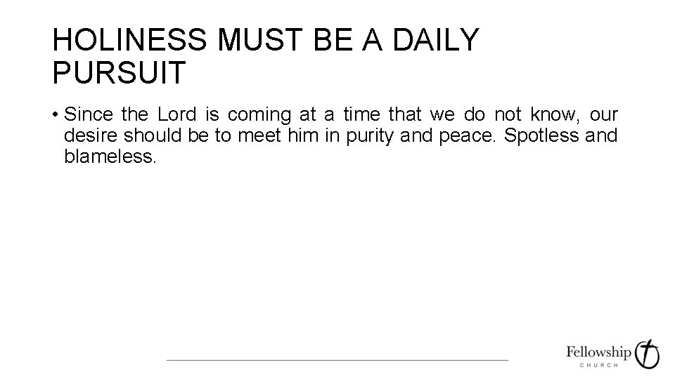 HOLINESS MUST BE A DAILY PURSUIT • Since the Lord is coming at a