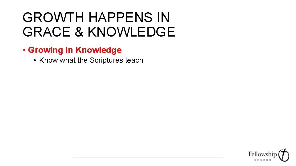 GROWTH HAPPENS IN GRACE & KNOWLEDGE • Growing in Knowledge • Know what the