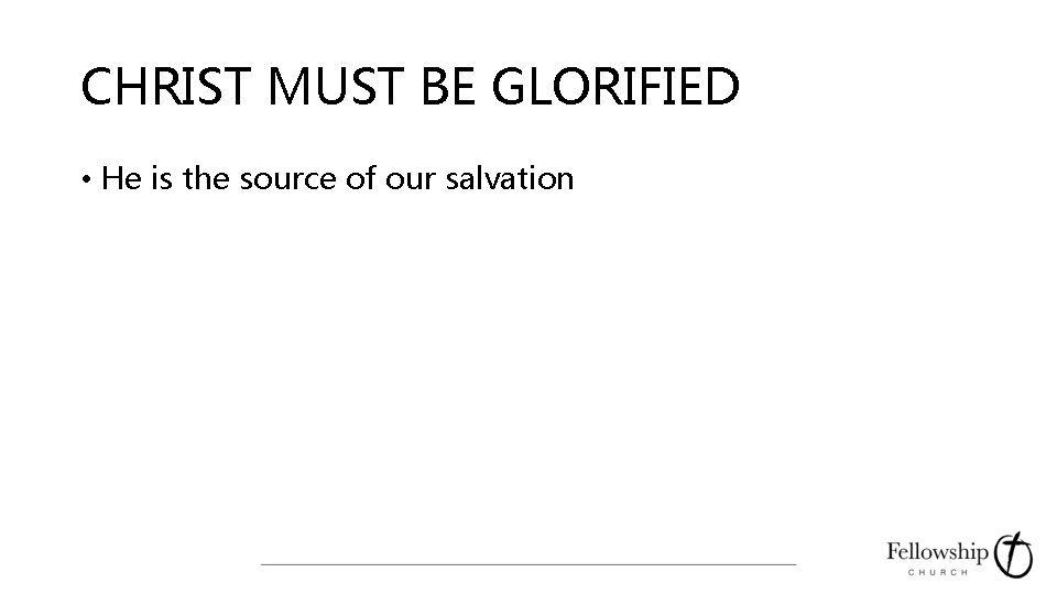 CHRIST MUST BE GLORIFIED • He is the source of our salvation 