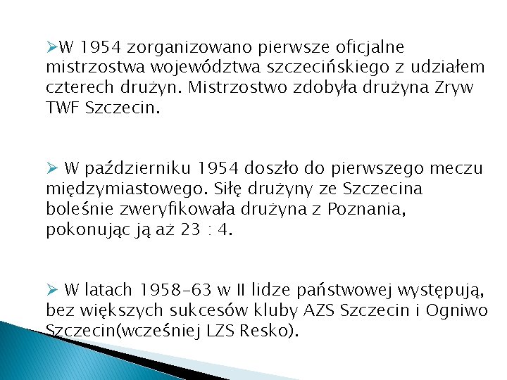 ØW 1954 zorganizowano pierwsze oficjalne mistrzostwa województwa szczecińskiego z udziałem czterech drużyn. Mistrzostwo zdobyła