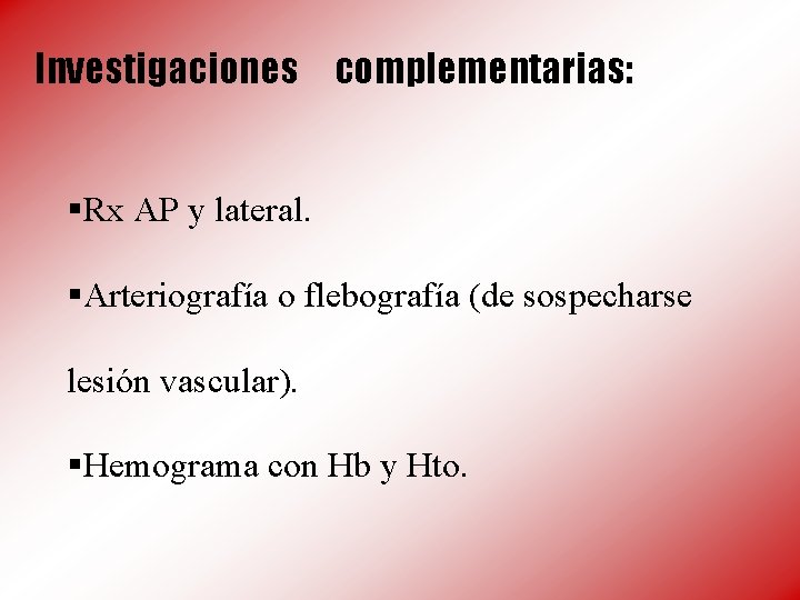 Investigaciones complementarias: §Rx AP y lateral. §Arteriografía o flebografía (de sospecharse lesión vascular). §Hemograma