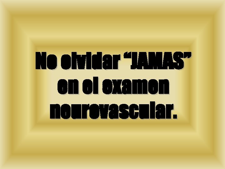 No olvidar “JAMAS” en el examen neurovascular. 