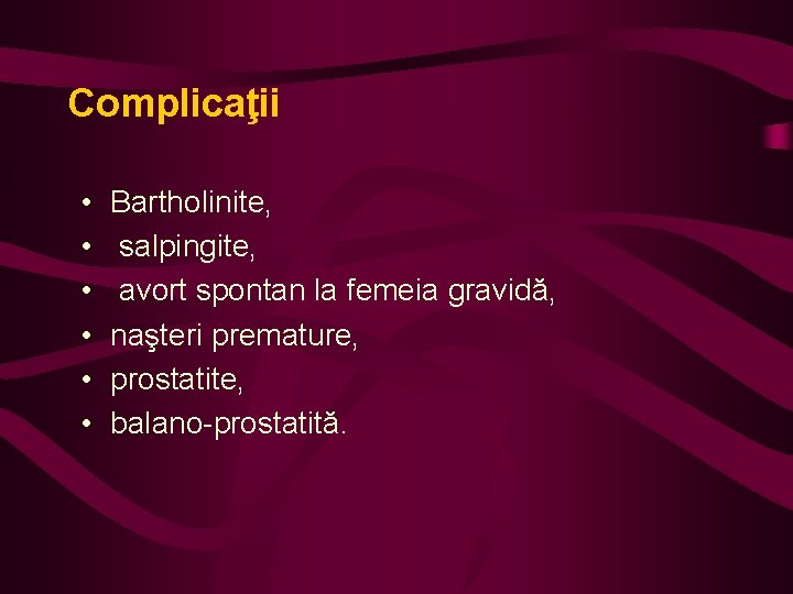Complicaţii • • • Bartholinite, salpingite, avort spontan la femeia gravidă, naşteri premature, prostatite,