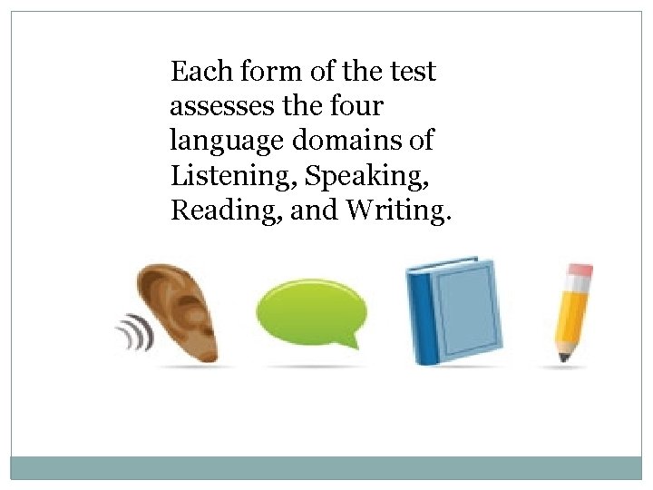 Each form of the test assesses the four language domains of Listening, Speaking, Reading,