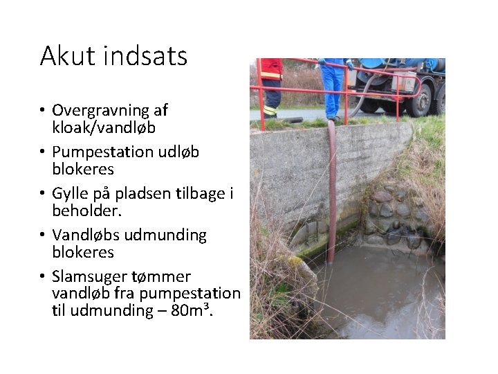Akut indsats • Overgravning af kloak/vandløb • Pumpestation udløb blokeres • Gylle på pladsen