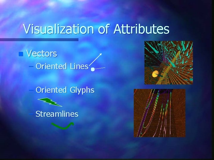 Visualization of Attributes n Vectors – Oriented Lines – Oriented Glyphs – Streamlines Visualization of Attributes n Vectors – Oriented Lines – Oriented Glyphs – Streamlines