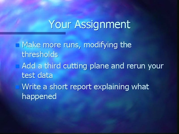 Your Assignment Make more runs, modifying the thresholds n Add a third cutting plane Your Assignment Make more runs, modifying the thresholds n Add a third cutting plane