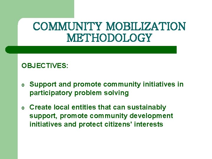 COMMUNITY MOBILIZATION METHODOLOGY OBJECTIVES: o Support and promote community initiatives in participatory problem solving