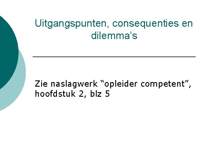 Uitgangspunten, consequenties en dilemma’s Zie naslagwerk “opleider competent”, hoofdstuk 2, blz 5 