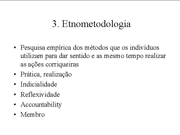 3. Etnometodologia • Pesquisa empírica dos métodos que os indivíduos utilizam para dar sentido