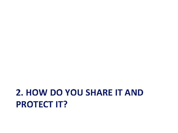 2. HOW DO YOU SHARE IT AND PROTECT IT? 