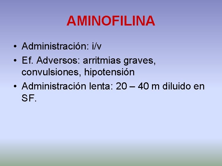 AMINOFILINA • Administración: i/v • Ef. Adversos: arritmias graves, convulsiones, hipotensión • Administración lenta: