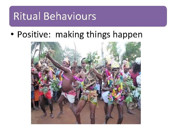 Ritual Behaviours • Positive: making things happen 