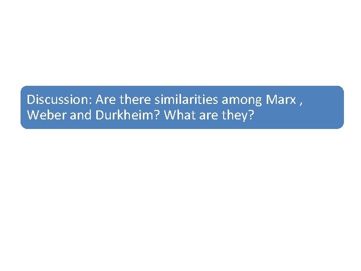 Discussion: Are there similarities among Marx , Weber and Durkheim? What are they? 