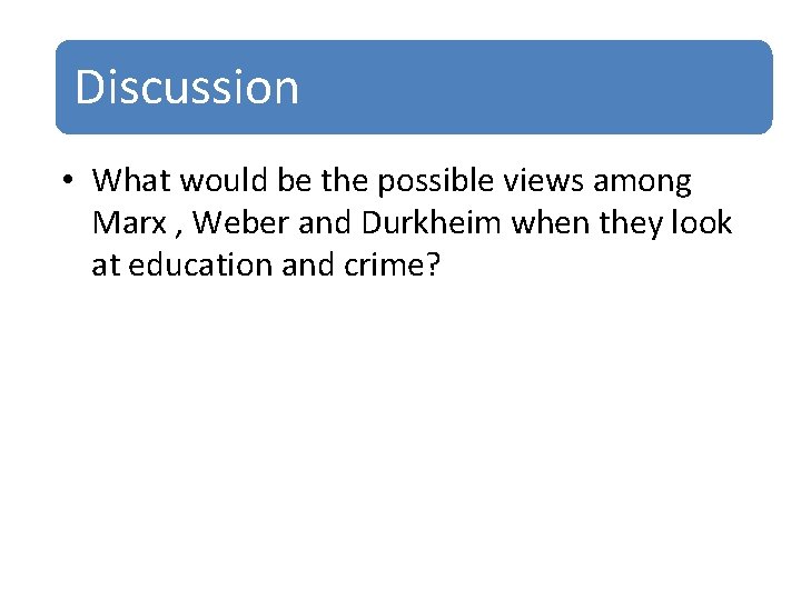Discussion • What would be the possible views among Marx , Weber and Durkheim