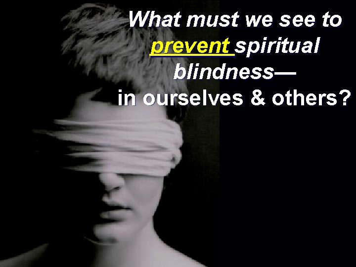 What must we see to prevent spiritual blindness— in ourselves & others? 