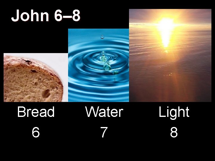 John 6– 8 Bread 6 Water 7 Light 8 