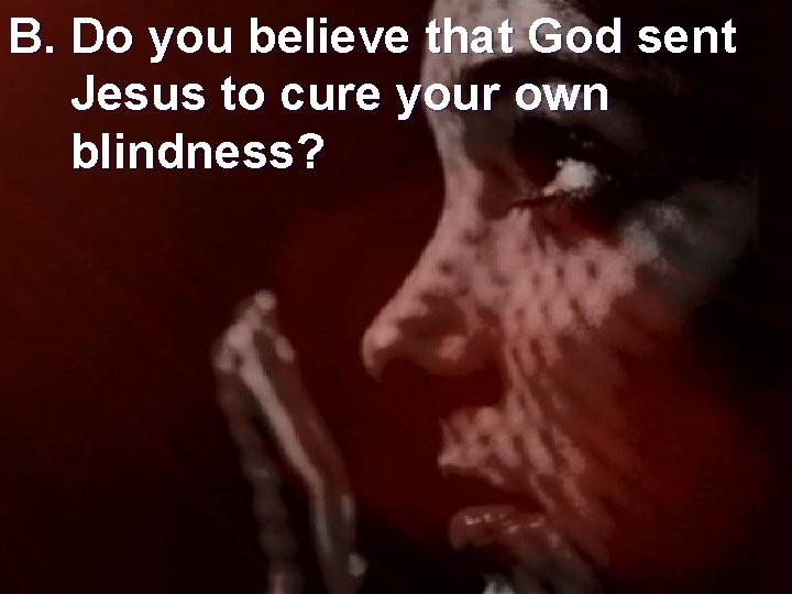 B. Do you believe that God sent Jesus to cure your own blindness? 