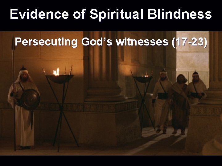 Evidence of Spiritual Blindness Persecuting God’s witnesses (17 -23) 