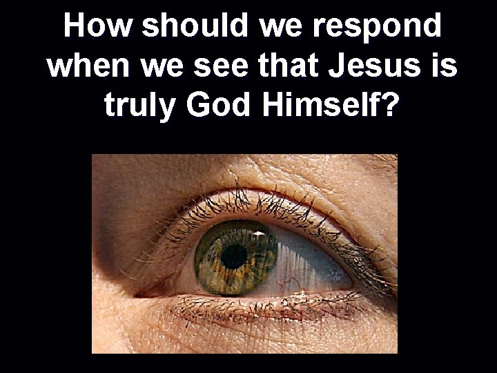 How should we respond when we see that Jesus is truly God Himself? 