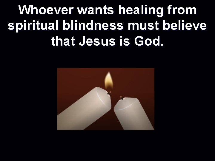 Whoever wants healing from spiritual blindness must believe that Jesus is God. 