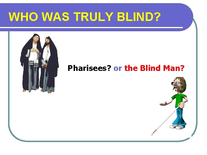  WHO WAS TRULY BLIND? Pharisees? or the Blind Man? 