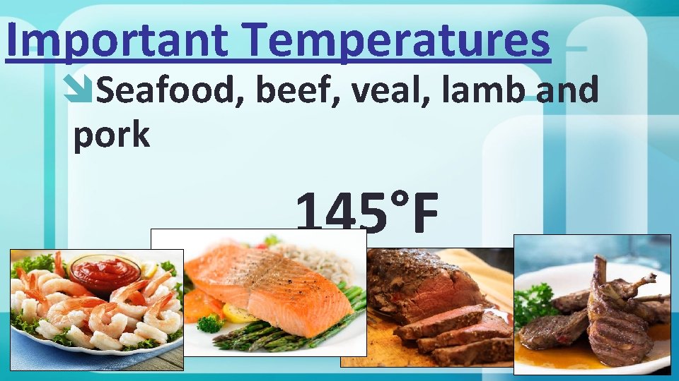 Important Temperatures Seafood, beef, veal, lamb and pork 145°F 