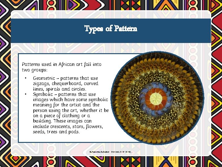 Types of Patterns used in African art fall into two groups: • • Geometric