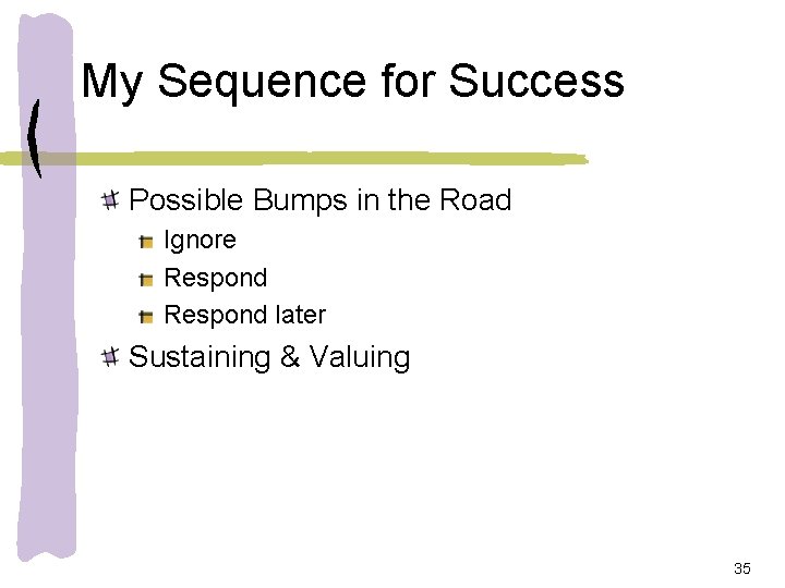 My Sequence for Success Possible Bumps in the Road Ignore Respond later Sustaining &