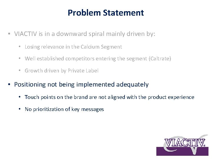 Problem Statement • VIACTIV is in a downward spiral mainly driven by: • Losing