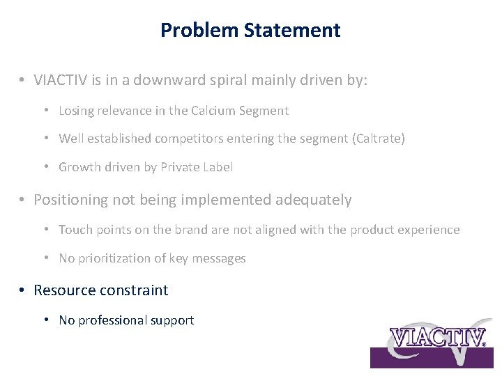 Problem Statement • VIACTIV is in a downward spiral mainly driven by: • Losing