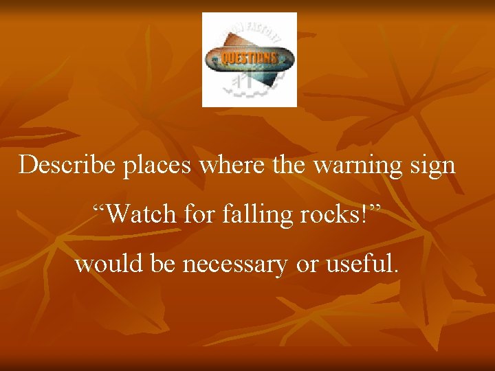 Describe places where the warning sign “Watch for falling rocks!” would be necessary or