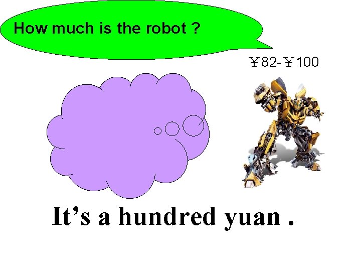 How much is the robot ? ￥ 82 -￥ 100 It’s a hundred yuan.