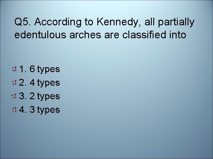 Q 5. According to Kennedy, all partially edentulous arches are classified into 1. 6