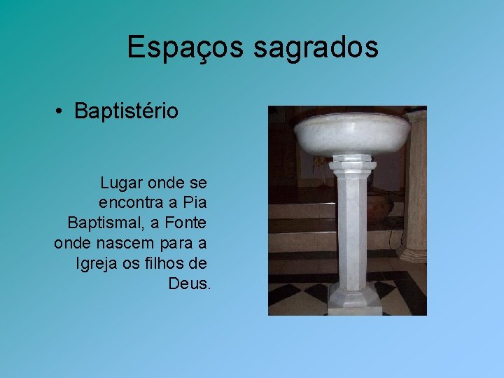 Espaços sagrados • Baptistério Lugar onde se encontra a Pia Baptismal, a Fonte onde