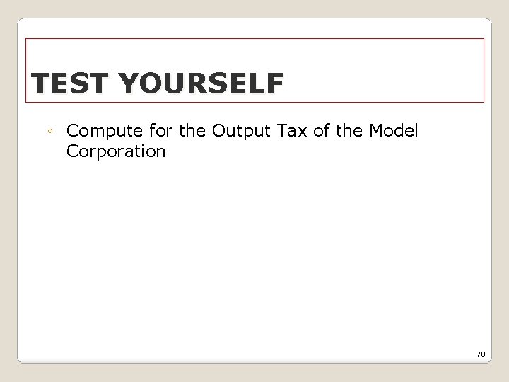TEST YOURSELF ◦ Compute for the Output Tax of the Model Corporation 70 