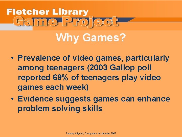 Why Games? • Prevalence of video games, particularly among teenagers (2003 Gallop poll reported