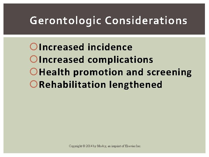 Gerontologic Considerations Increased incidence Increased complications Health promotion and screening Rehabilitation lengthened Copyright ©