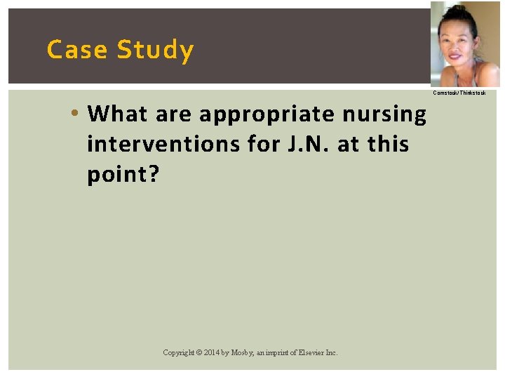 Case Study Comstock/Thinkstock • What are appropriate nursing interventions for J. N. at this