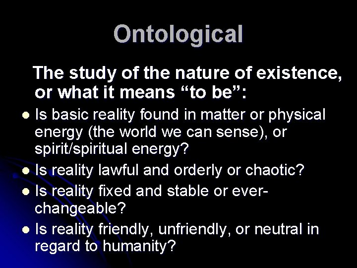Ontological The study of the nature of existence, or what it means “to be”: